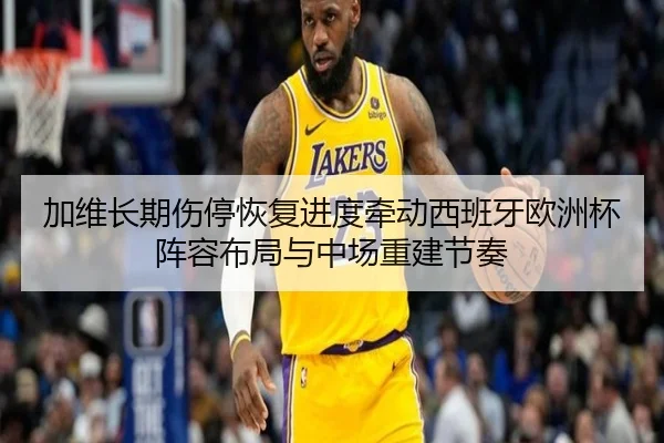 加维长期伤停恢复进度牵动西班牙欧洲杯阵容布局与中场重建节奏