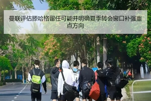 曼联评估滕哈格留任可能并明确夏季转会窗口补强重点方向